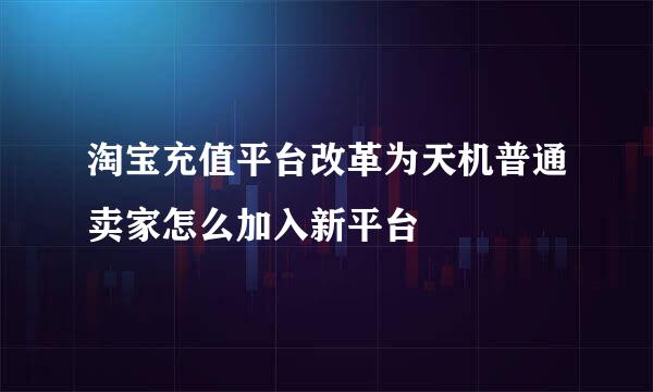 淘宝充值平台改革为天机普通卖家怎么加入新平台