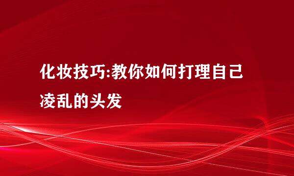 化妆技巧:教你如何打理自己凌乱的头发