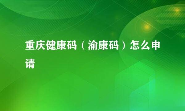 重庆健康码（渝康码）怎么申请