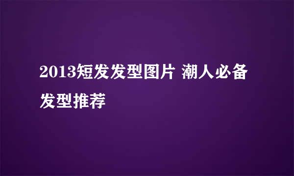 2013短发发型图片 潮人必备发型推荐