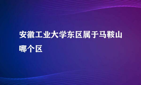 安徽工业大学东区属于马鞍山哪个区