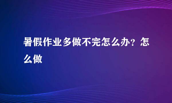 暑假作业多做不完怎么办？怎么做