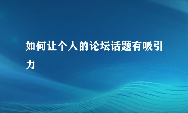 如何让个人的论坛话题有吸引力