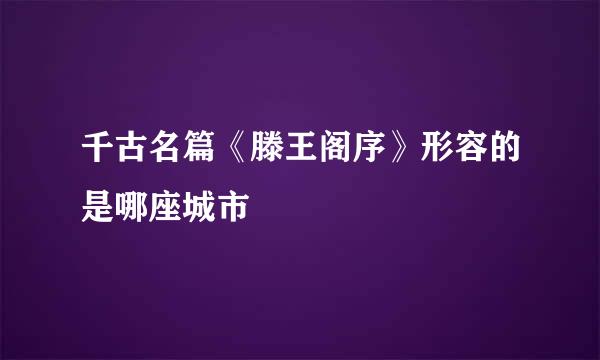 千古名篇《滕王阁序》形容的是哪座城市