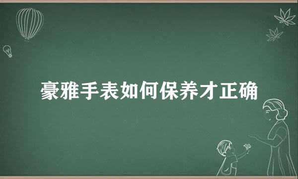 豪雅手表如何保养才正确