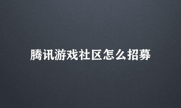 腾讯游戏社区怎么招募