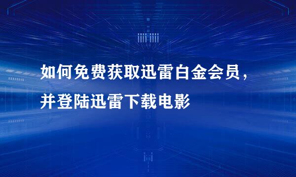 如何免费获取迅雷白金会员，并登陆迅雷下载电影