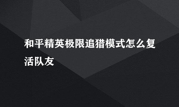 和平精英极限追猎模式怎么复活队友