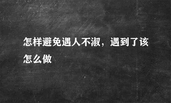 怎样避免遇人不淑，遇到了该怎么做