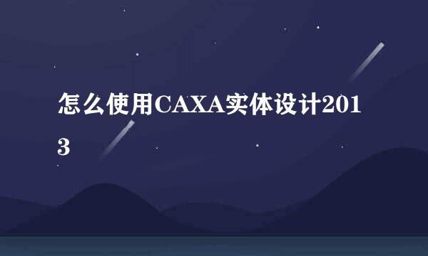 怎么使用CAXA实体设计2013