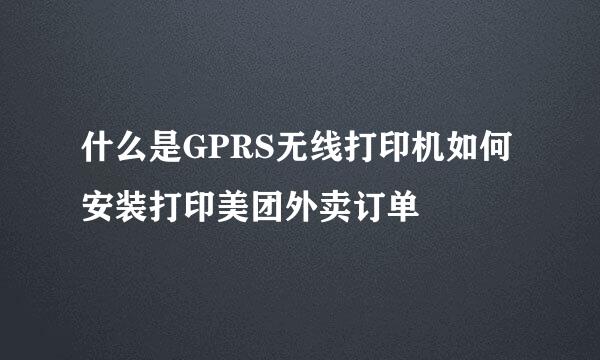 什么是GPRS无线打印机如何安装打印美团外卖订单