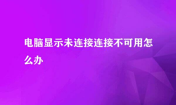 电脑显示未连接连接不可用怎么办