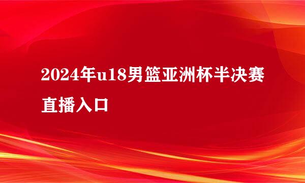 2024年u18男篮亚洲杯半决赛直播入口