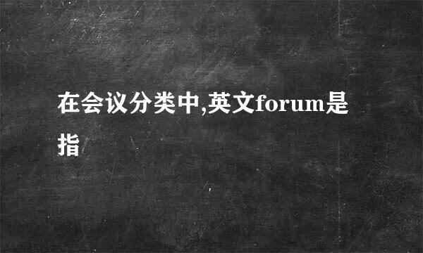 在会议分类中,英文forum是指