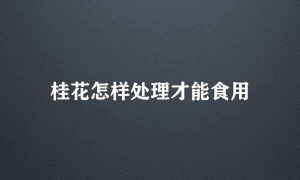 桂花怎样处理才能食用