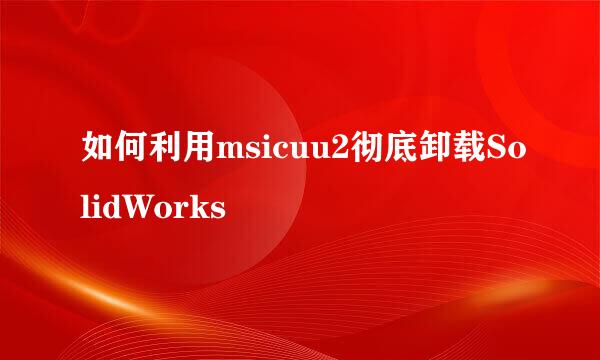 如何利用msicuu2彻底卸载SolidWorks