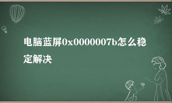 电脑蓝屏0x0000007b怎么稳定解决