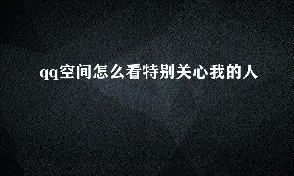 qq空间怎么看特别关心我的人