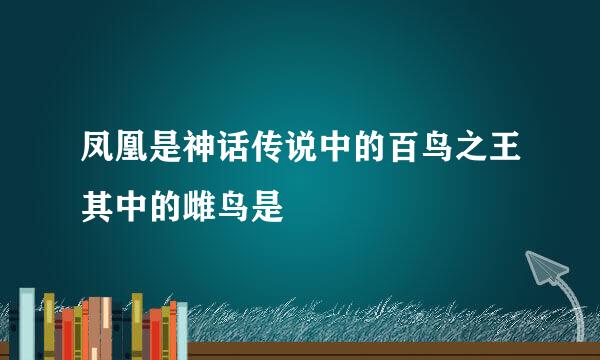 凤凰是神话传说中的百鸟之王其中的雌鸟是