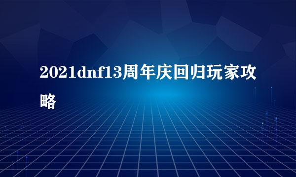 2021dnf13周年庆回归玩家攻略