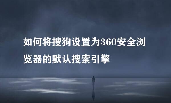 如何将搜狗设置为360安全浏览器的默认搜索引擎