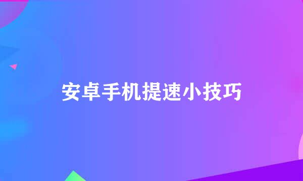 安卓手机提速小技巧