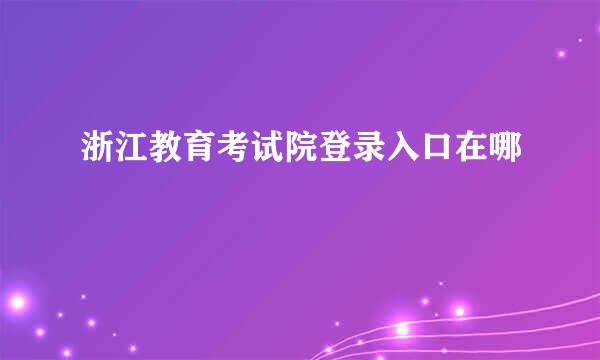 浙江教育考试院登录入口在哪