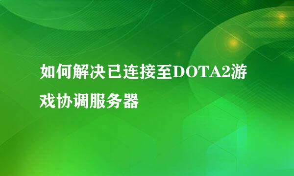 如何解决已连接至DOTA2游戏协调服务器