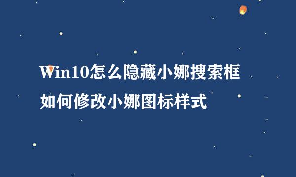 Win10怎么隐藏小娜搜索框 如何修改小娜图标样式