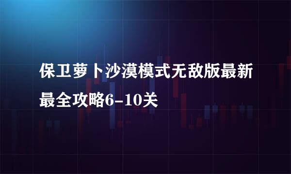 保卫萝卜沙漠模式无敌版最新最全攻略6-10关