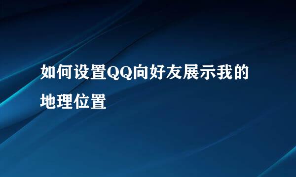 如何设置QQ向好友展示我的地理位置