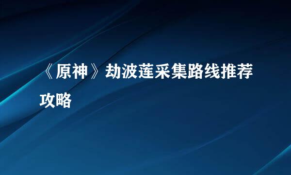 《原神》劫波莲采集路线推荐攻略