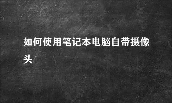 如何使用笔记本电脑自带摄像头