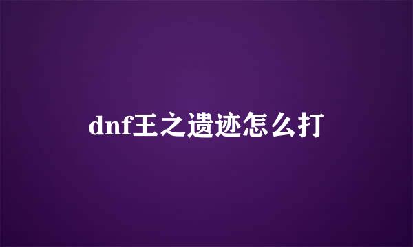 dnf王之遗迹怎么打