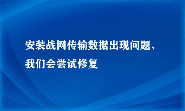 安装战网传输数据出现问题，我们会尝试修复