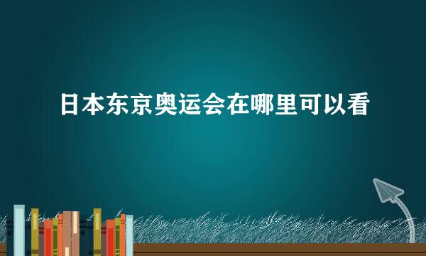 日本东京奥运会在哪里可以看