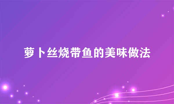 萝卜丝烧带鱼的美味做法