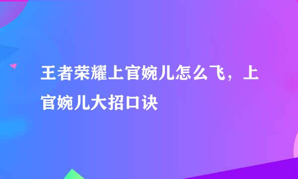 王者荣耀上官婉儿怎么飞，上官婉儿大招口诀