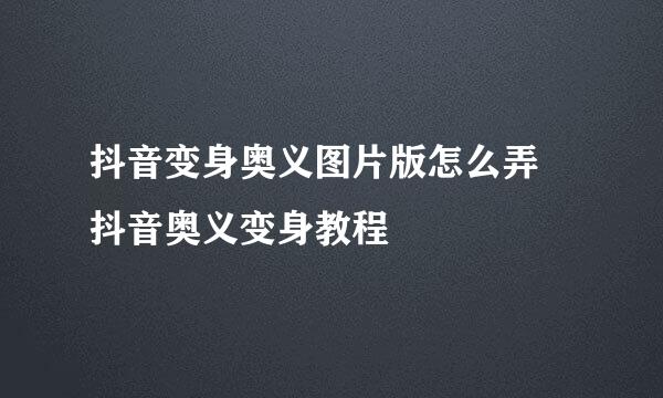 抖音变身奥义图片版怎么弄 抖音奥义变身教程