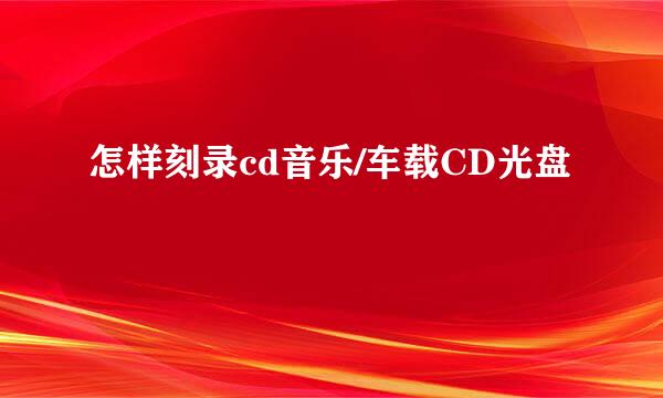 怎样刻录cd音乐/车载CD光盘