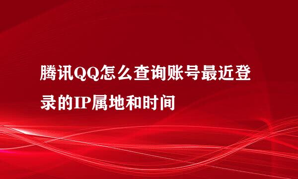 腾讯QQ怎么查询账号最近登录的IP属地和时间