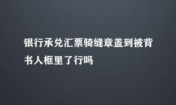 银行承兑汇票骑缝章盖到被背书人框里了行吗