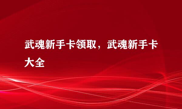 武魂新手卡领取，武魂新手卡大全