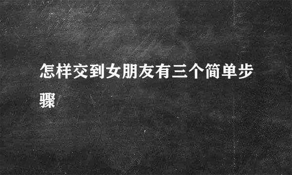 怎样交到女朋友有三个简单步骤