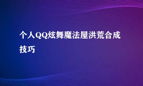 个人QQ炫舞魔法屋洪荒合成技巧