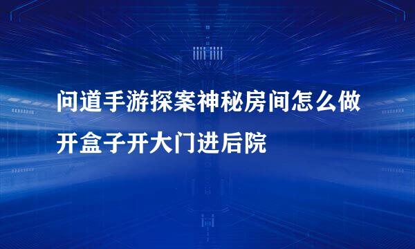 问道手游探案神秘房间怎么做开盒子开大门进后院