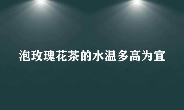 泡玫瑰花茶的水温多高为宜