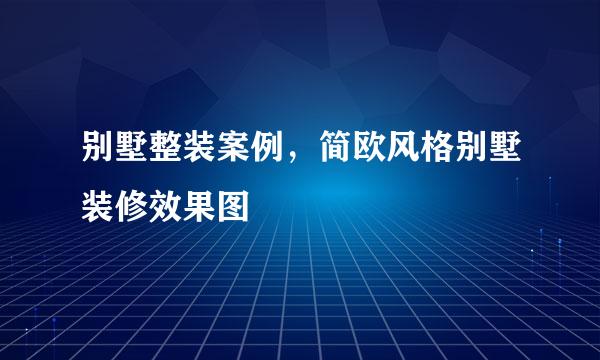 别墅整装案例，简欧风格别墅装修效果图