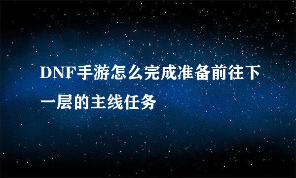 DNF手游怎么完成准备前往下一层的主线任务