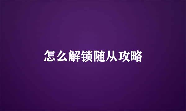 怎么解锁随从攻略